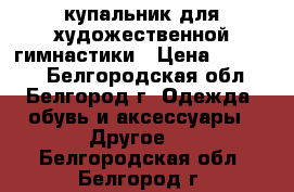 купальник для художественной гимнастики › Цена ­ 13 000 - Белгородская обл., Белгород г. Одежда, обувь и аксессуары » Другое   . Белгородская обл.,Белгород г.